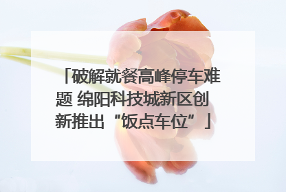 破解就餐高峰停车难题 绵阳科技城新区创新推出“饭点车位”