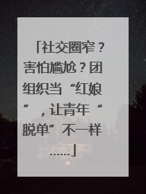 社交圈窄？害怕尴尬？团组织当“红娘”，让青年“脱单”不一样……