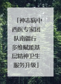 神志病中西医专家团队南疆行 多维赋能基层精神卫生服务升级