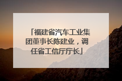 福建省汽车工业集团董事长陈建业，调任省工信厅厅长