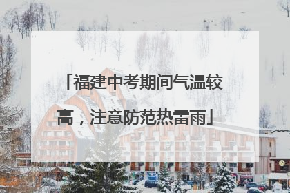 福建中考期间气温较高，注意防范热雷雨