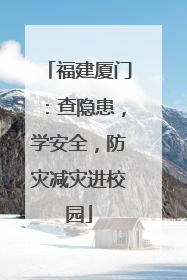 福建厦门：查隐患，学安全，防灾减灾进校园