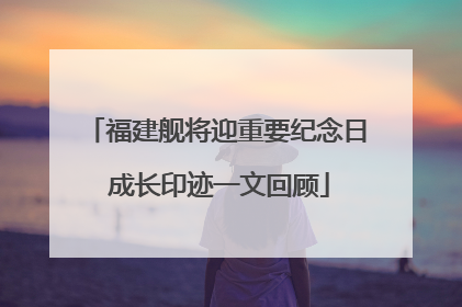 福建舰将迎重要纪念日 成长印迹一文回顾