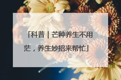 科普｜芒种养生不用茫，养生妙招来帮忙