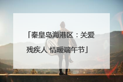 秦皇岛海港区：关爱残疾人 情暖端午节
