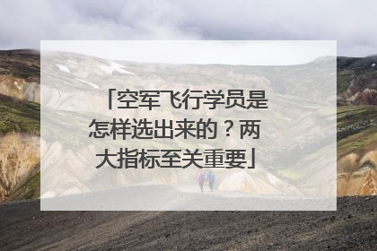 空军飞行学员是怎样选出来的？两大指标至关重要