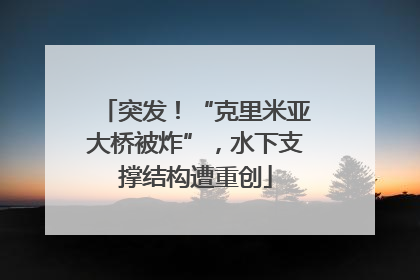 突发！“克里米亚大桥被炸”，水下支撑结构遭重创
