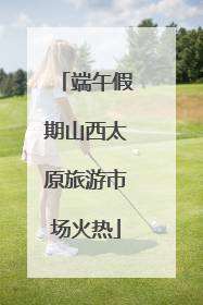 端午假期山西太原旅游市场火热