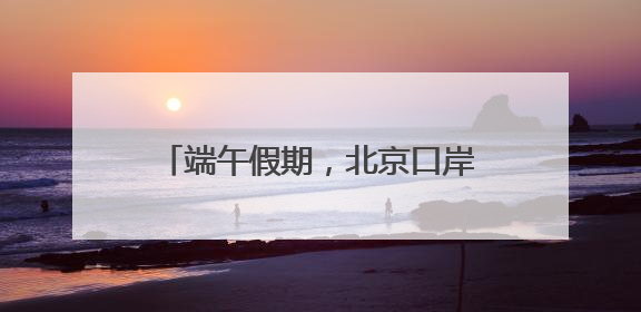 端午假期，北京口岸外国人入出境较去年同期增长34.7%