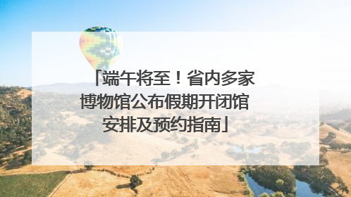 端午将至！省内多家博物馆公布假期开闭馆安排及预约指南