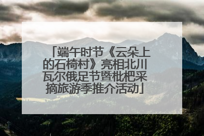 端午时节《云朵上的石椅村》亮相北川瓦尔俄足节暨枇杷采摘旅游季推介活动