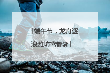 端午节，龙舟逐浪潍坊鸢都湖