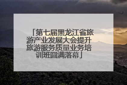第七届黑龙江省旅游产业发展大会提升旅游服务质量业务培训班圆满落幕