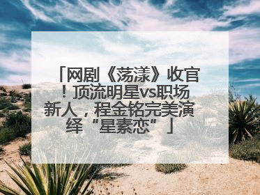 网剧《荡漾》收官！顶流明星vs职场新人，程金铭完美演绎“星素恋”