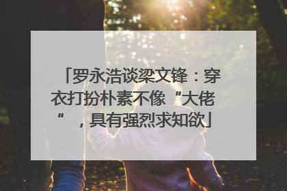 罗永浩谈梁文锋：穿衣打扮朴素不像“大佬”，具有强烈求知欲
