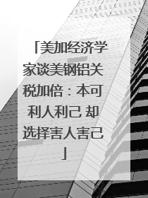 美加经济学家谈美钢铝关税加倍：本可利人利己 却选择害人害己