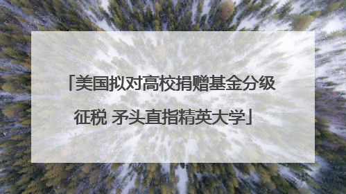 美国拟对高校捐赠基金分级征税 矛头直指精英大学
