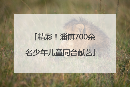 精彩！淄博700余名少年儿童同台献艺