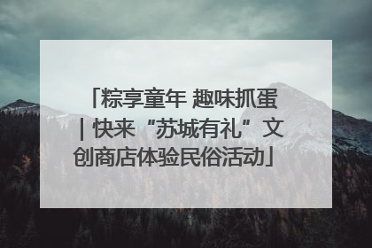 粽享童年 趣味抓蛋｜快来“苏城有礼”文创商店体验民俗活动