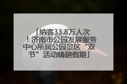 纳客33.8万人次！济南市公园发展服务中心所属公园景区“双节”活动嗨翻假期