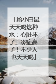 给小白鼠天天喝这种水：心脏坏了、炎症高了！不少人也天天喝