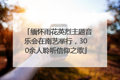 缅怀雨花英烈主题音乐会在南艺举行，300余人聆听信仰之歌