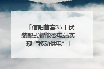 信阳首套35千伏装配式智能变电站实现“移动供电”