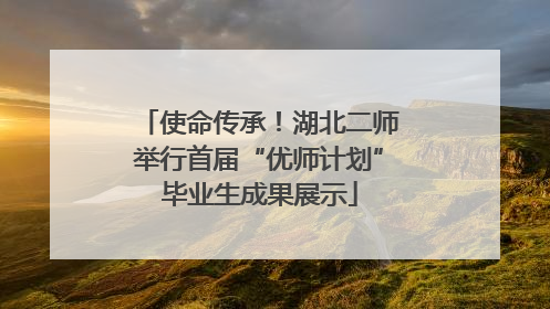使命传承！湖北二师举行首届“优师计划”毕业生成果展示