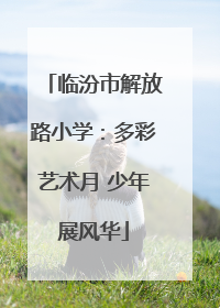 临汾市解放路小学：多彩艺术月 少年展风华