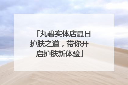 丸碧实体店夏日护肤之道，带你开启护肤新体验