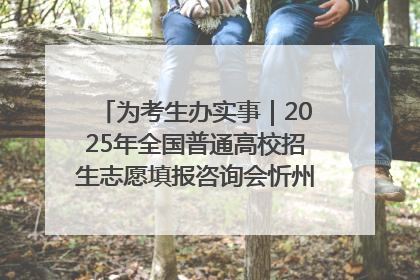 为考生办实事｜2025年全国普通高校招生志愿填报咨询会忻州专场活动成功举办