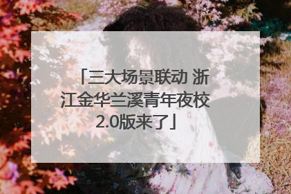 三大场景联动 浙江金华兰溪青年夜校2.0版来了