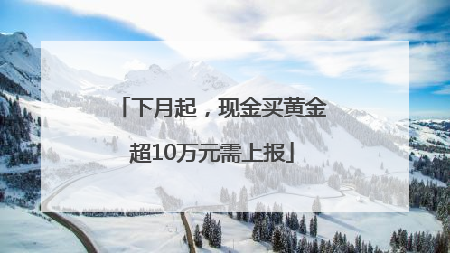 下月起，现金买黄金超10万元需上报