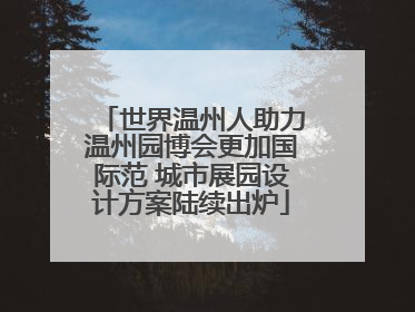 世界温州人助力温州园博会更加国际范 城市展园设计方案陆续出炉