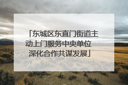 东城区东直门街道主动上门服务中央单位 深化合作共谋发展