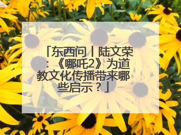 东西问丨陆文荣：《哪吒2》为道教文化传播带来哪些启示？