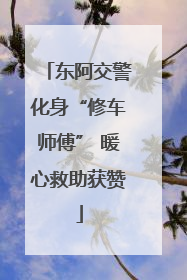 东阿交警化身“修车师傅” 暖心救助获赞