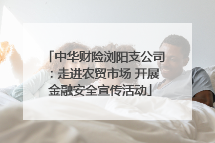 中华财险浏阳支公司：走进农贸市场 开展金融安全宣传活动
