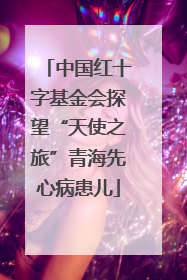 中国红十字基金会探望“天使之旅”青海先心病患儿