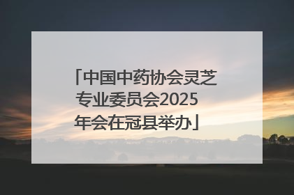 中国中药协会灵芝专业委员会2025年会在冠县举办