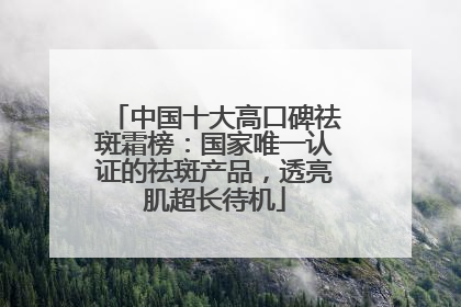 中国十大高口碑祛斑霜榜：国家唯一认证的祛斑产品，透亮肌超长待机
