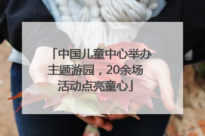 中国儿童中心举办主题游园，20余场活动点亮童心