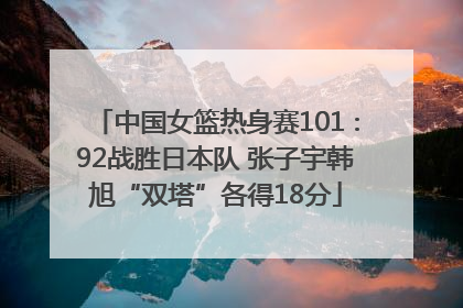 中国女篮热身赛101∶92战胜日本队 张子宇韩旭“双塔”各得18分