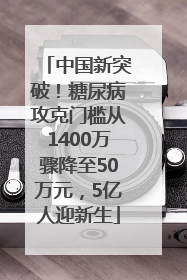 中国新突破！糖尿病攻克门槛从1400万骤降至50万元，5亿人迎新生