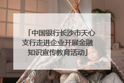 中国银行长沙市天心支行走进企业开展金融知识宣传教育活动