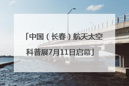 中国（长春）航天太空科普展7月11日启幕