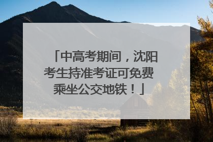 中高考期间，沈阳考生持准考证可免费乘坐公交地铁！
