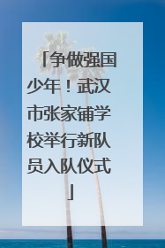 争做强国少年！武汉市张家铺学校举行新队员入队仪式