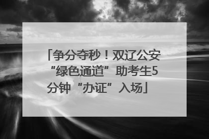 争分夺秒！双辽公安“绿色通道”助考生5分钟“办证”入场