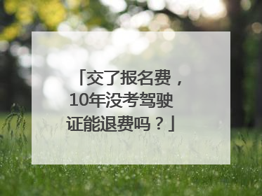 交了报名费，10年没考驾驶证能退费吗？